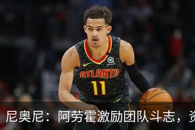 尼奥尼：阿劳霍激励团队斗志，资深球员给予我支持